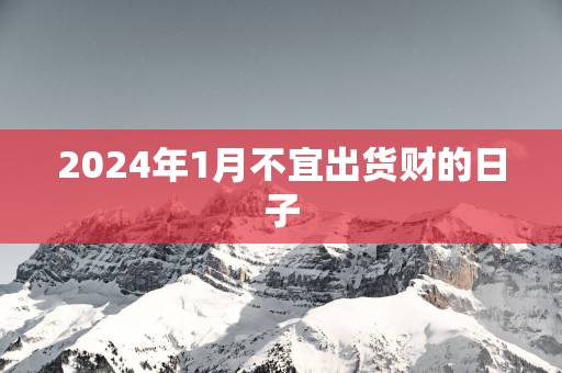 2025年1月不宜出货财的日子