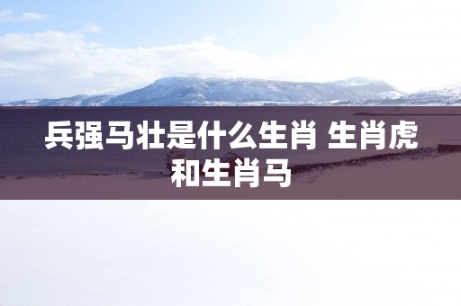 兵强马壮是什么生肖 生肖虎和生肖马
