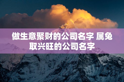 做生意聚财的公司名字 属兔取兴旺的公司名字