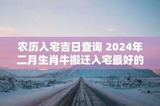 农历入宅吉日查询 2025年二月生肖牛搬迁入宅最好的日子