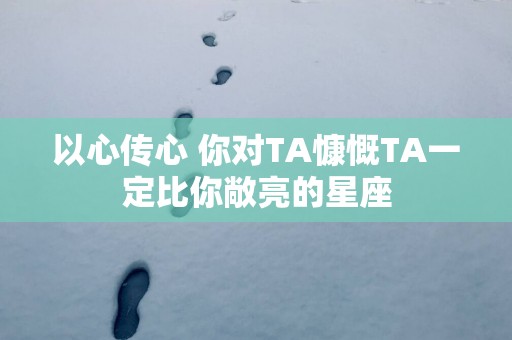 以心传心 你对TA慷慨TA一定比你敞亮的星座