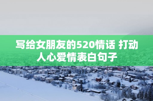 写给女朋友的520情话 打动人心爱情表白句子