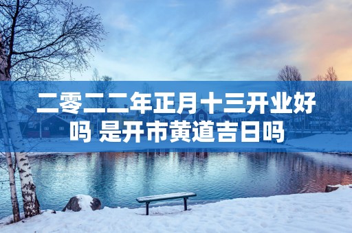 二零二二年正月十三开业好吗 是开市黄道吉日吗