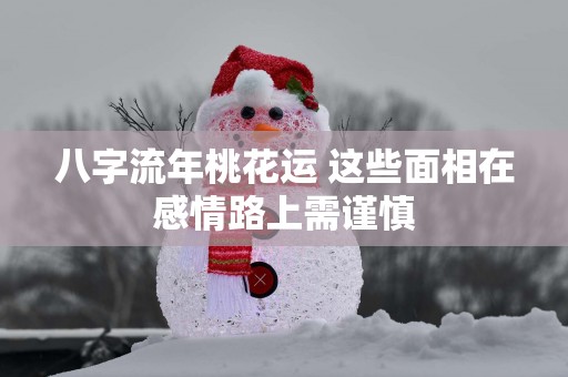 八字流年桃花运 这些面相在感情路上需谨慎