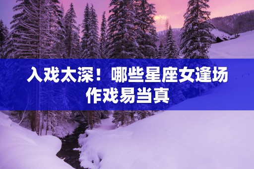入戏太深！哪些星座女逢场作戏易当真