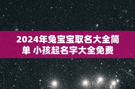 2025年兔宝宝取名大全简单 小孩起名字大全免费
