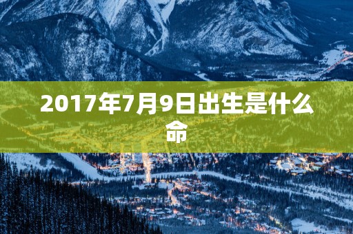 2017年7月9日出生是什么命