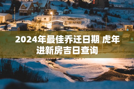 2025年最佳乔迁日期 蛇年进新房吉日查询