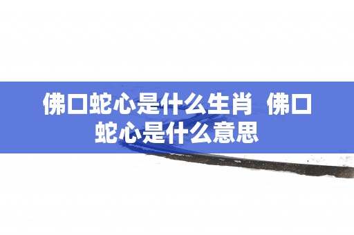 佛口蛇心是什么生肖  佛口蛇心是什么意思