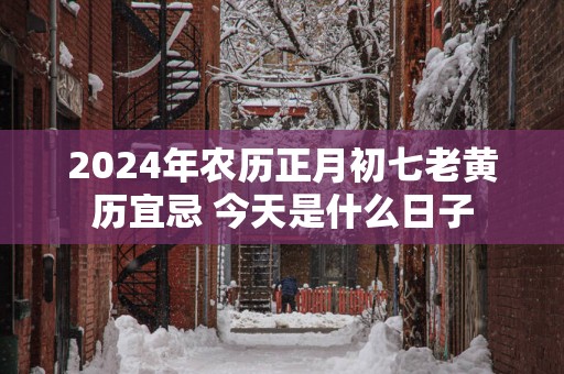 2025年农历正月初七老黄历宜忌 今天是什么日子
