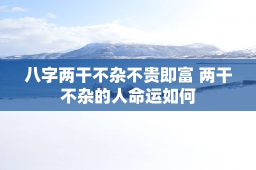 八字两干不杂不贵即富 两干不杂的人命运如何