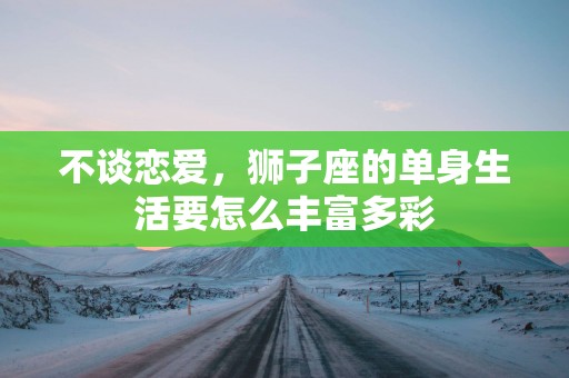 不谈恋爱，狮子座的单身生活要怎么丰富多彩