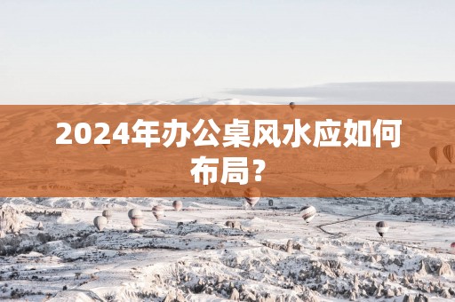 2025年办公桌风水应如何布局？