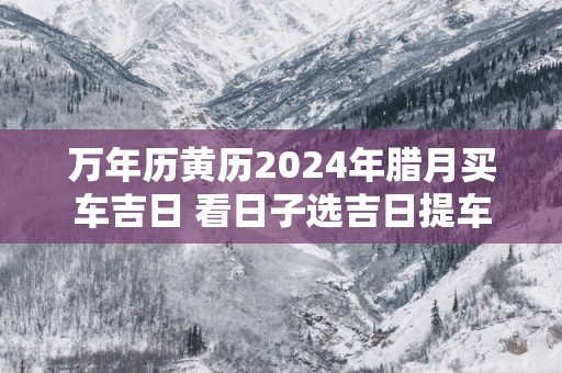 万年历黄历2025年腊月买车吉日 看日子选吉日提车