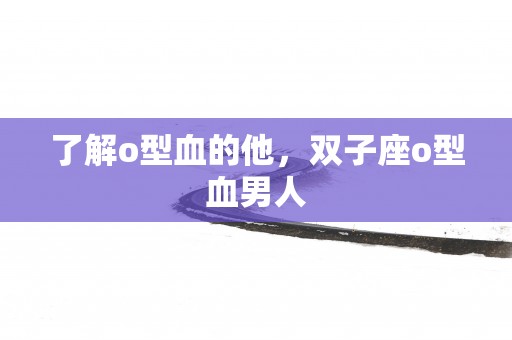 了解o型血的他，双子座o型血男人