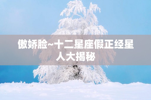 傲娇脸~十二星座假正经星人大揭秘