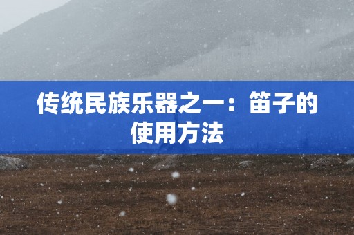 传统民族乐器之一：笛子的使用方法
