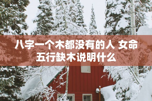 八字一个木都没有的人 女命五行缺木说明什么 八字一个木都没有的人 女命五行缺木说明什么