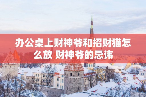 办公桌上财神爷和招财猫怎么放 财神爷的忌讳
