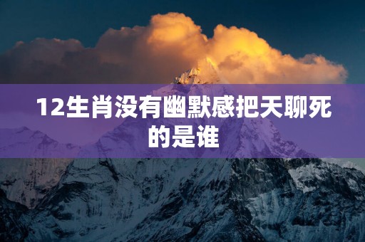 12生肖没有幽默感把天聊死的是谁
