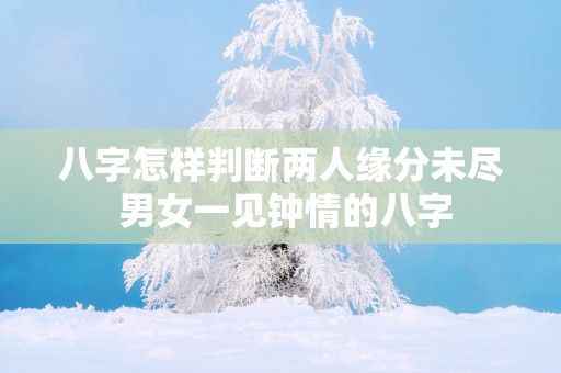 八字怎样判断两人缘分未尽 男女一见钟情的八字
