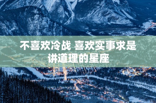 不喜欢冷战 喜欢实事求是讲道理的星座 不喜欢冷战 喜欢实事求是讲道理的星座