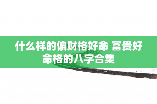 什么样的偏财格好命 富贵好命格的八字合集