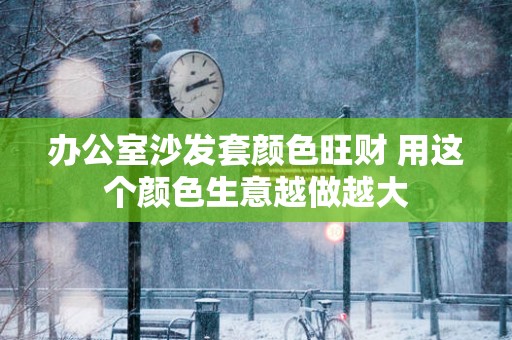 办公室沙发套颜色旺财 用这个颜色生意越做越大