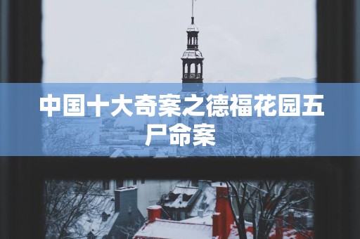 中国十大奇案之德福花园五尸命案