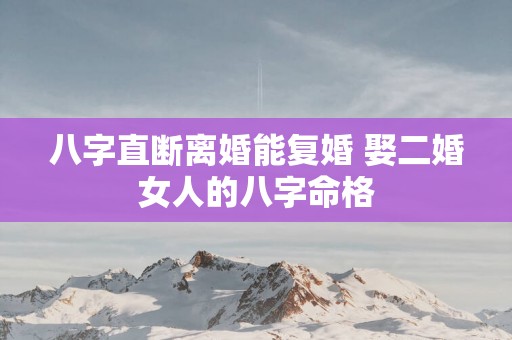 八字直断离婚能复婚 娶二婚女人的八字命格