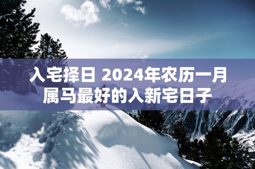 入宅择日 2025年农历一月属马最好的入新宅日子