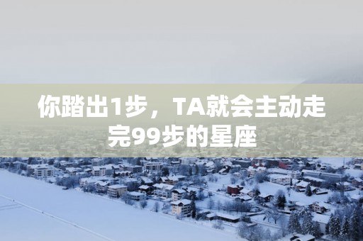 你踏出1步，TA就会主动走完99步的星座