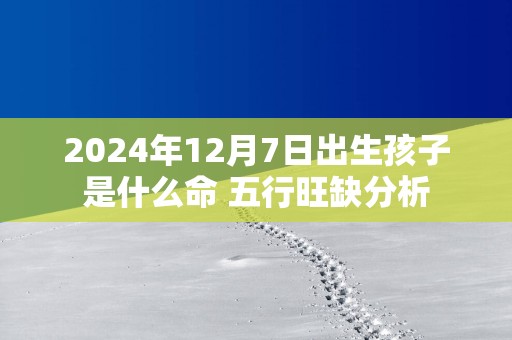 2025年12月7日出生孩子是什么命 五行旺缺分析