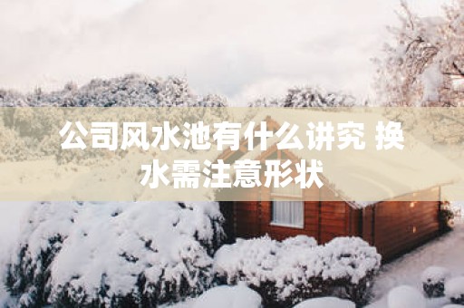 公司风水池有什么讲究 换水需注意形状