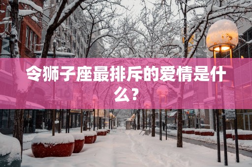 令狮子座最排斥的爱情是什么？