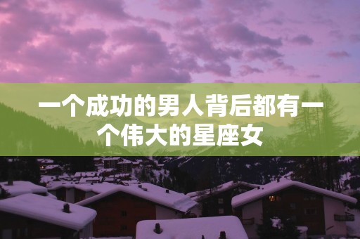 一个成功的男人背后都有一个伟大的星座女