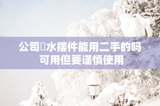 公司風水摆件能用二手的吗 可用但要谨慎使用