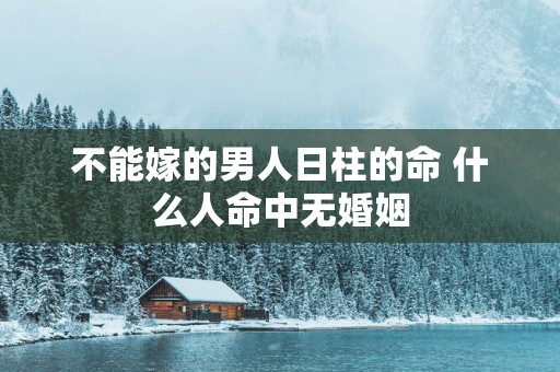 不能嫁的男人日柱的命 什么人命中无婚姻