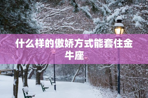 什么样的傲娇方式能套住金牛座