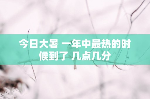 今日大暑 一年中最热的时候到了 几点几分