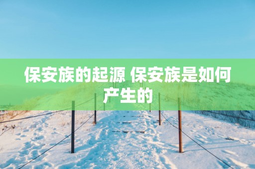 保安族的起源 保安族是如何产生的
