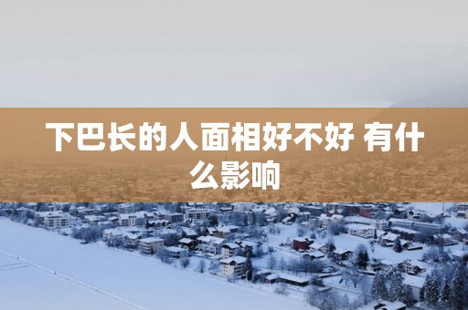 下巴长的人面相好不好 有什么影响