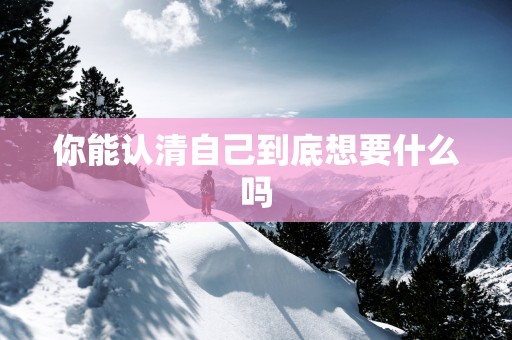 你能认清自己到底想要什么吗