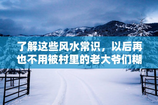 了解这些风水常识，以后再也不用被村里的老大爷们糊弄了