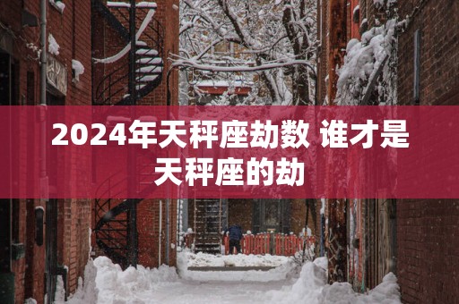 2025年天秤座劫数 谁才是天秤座的劫