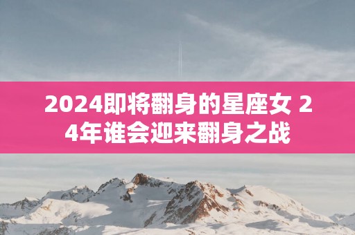 2025即将翻身的星座女 24年谁会迎来翻身之战