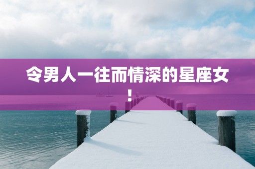 令男人一往而情深的星座女! 令男人一往而情深的星座女!