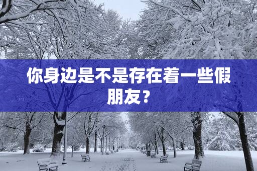 你身边是不是存在着一些假朋友？