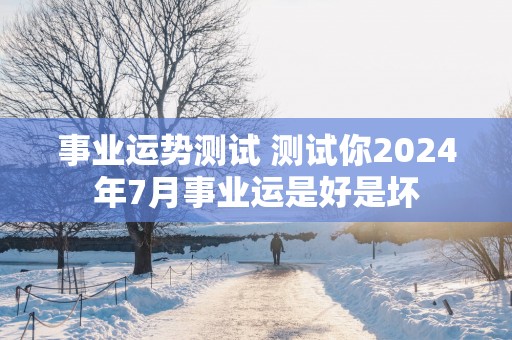 事业运势测试 测试你2025年7月事业运是好是坏