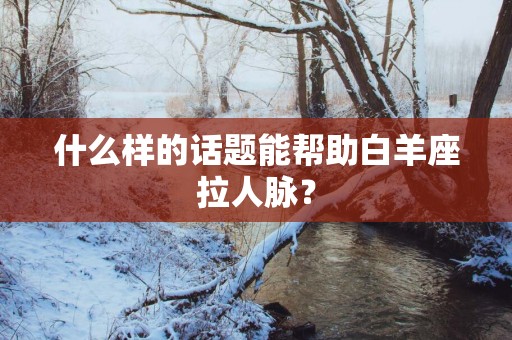 什么样的话题能帮助白羊座拉人脉？